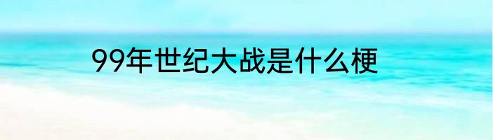 99年世纪大战是什么梗