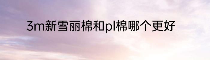 3m新雪丽棉和pl棉哪个更好