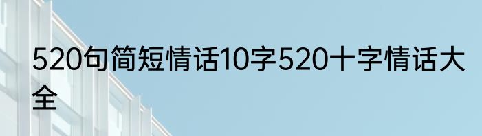 520句简短情话10字520十字情话大全