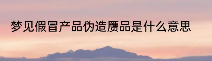 梦见假冒产品伪造赝品是什么意思