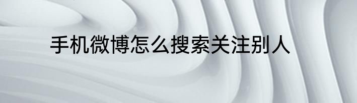 手机微博怎么搜索关注别人