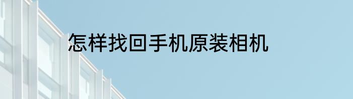 怎样找回手机原装相机