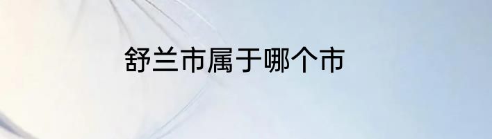 舒兰市属于哪个市