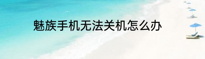 魅族手机无法关机怎么办