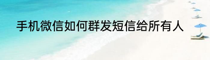 手机微信如何群发短信给所有人