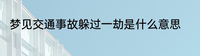 梦见交通事故躲过一劫是什么意思