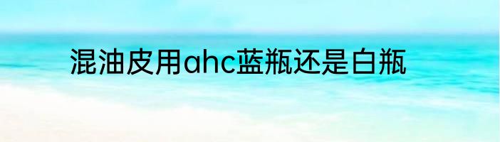 混油皮用ahc蓝瓶还是白瓶