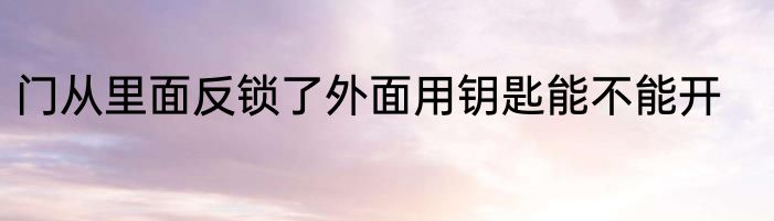 门从里面反锁了外面用钥匙能不能开