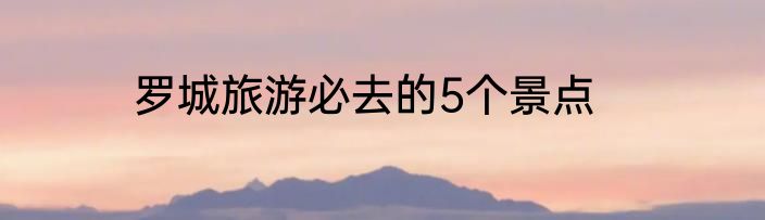 罗城旅游必去的5个景点