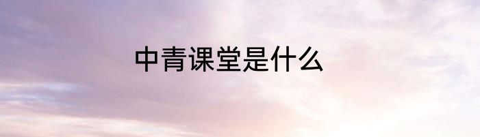 中青课堂是什么