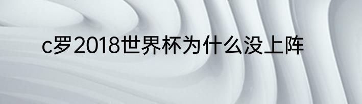c罗2018世界杯为什么没上阵