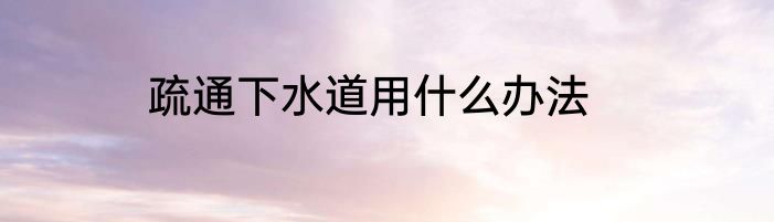 疏通下水道用什么办法