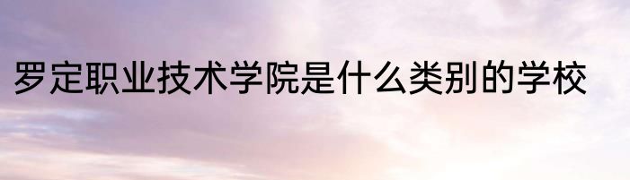 罗定职业技术学院是什么类别的学校