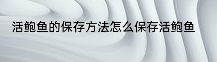 活鲍鱼的保存方法怎么保存活鲍鱼