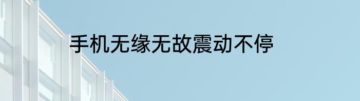 手机无缘无故震动不停