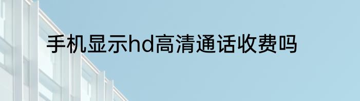 手机显示hd高清通话收费吗