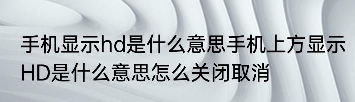 手机显示hd是什么意思手机上方显示HD是什么意思怎么关闭取消