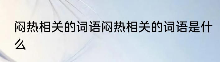 闷热相关的词语闷热相关的词语是什么