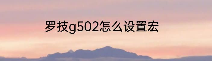 罗技g502怎么设置宏