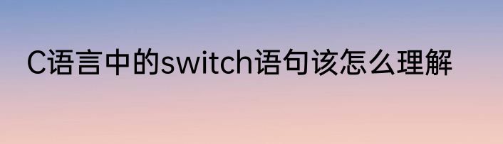 C语言中的switch语句该怎么理解