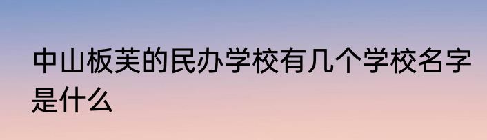 中山板芙的民办学校有几个学校名字是什么