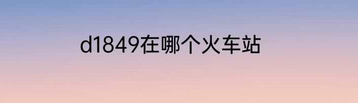 d1849在哪个火车站