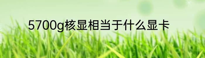 5700g核显相当于什么显卡