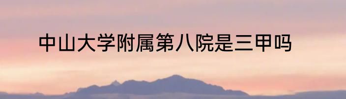 中山大学附属第八院是三甲吗