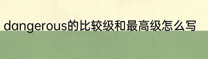 dangerous的比较级和最高级怎么写