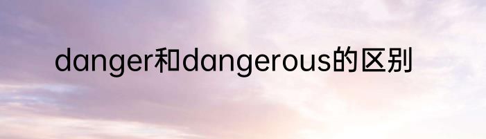 danger和dangerous的区别