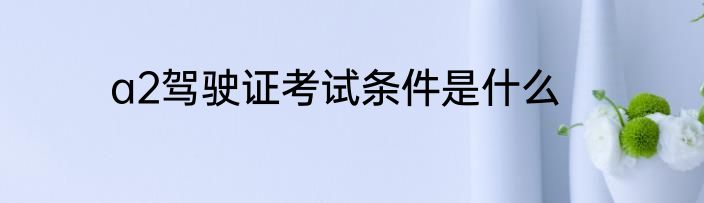 a2驾驶证考试条件是什么