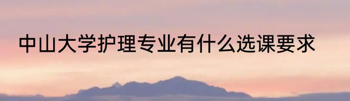 中山大学护理专业有什么选课要求
