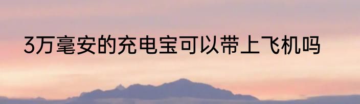 3万毫安的充电宝可以带上飞机吗