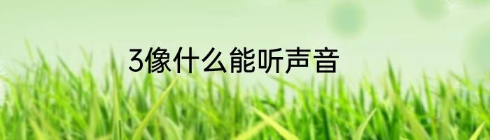 3像什么能听声音