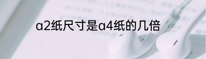 a2纸尺寸是a4纸的几倍