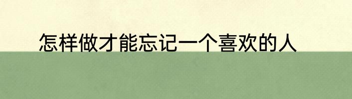 怎样做才能忘记一个喜欢的人