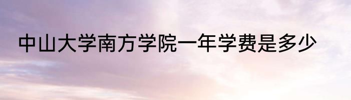 中山大学南方学院一年学费是多少