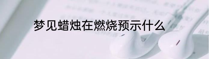 梦见蜡烛在燃烧预示什么