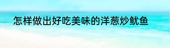 怎样做出好吃美味的洋葱炒鱿鱼