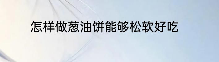 怎样做葱油饼能够松软好吃