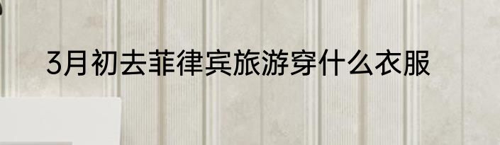 3月初去菲律宾旅游穿什么衣服