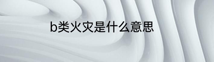 b类火灾是什么意思