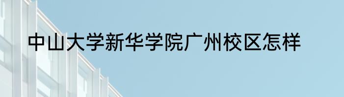 中山大学新华学院广州校区怎样