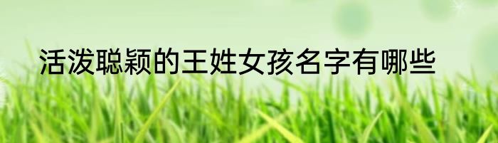 活泼聪颖的王姓女孩名字有哪些