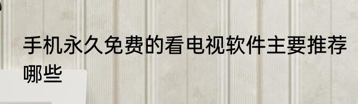手机永久免费的看电视软件主要推荐哪些