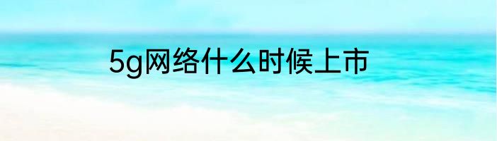 5g网络什么时候上市