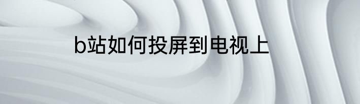 b站如何投屏到电视上