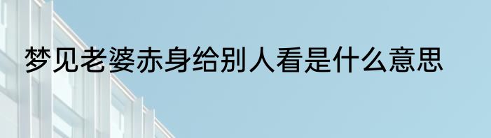 梦见老婆赤身给别人看是什么意思