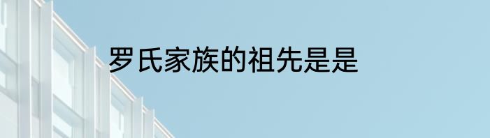 罗氏家族的祖先是是