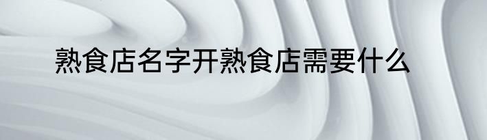 熟食店名字开熟食店需要什么